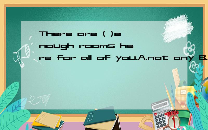 There are ( )enough rooms here for all of you.A.not any B.no C.not D.no any.请说明原因