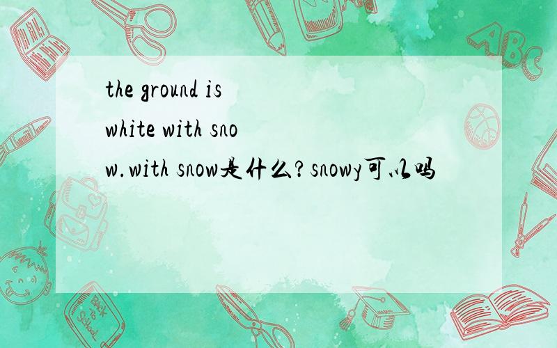 the ground is white with snow.with snow是什么?snowy可以吗