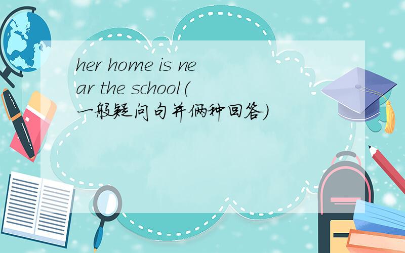 her home is near the school（一般疑问句并俩种回答）
