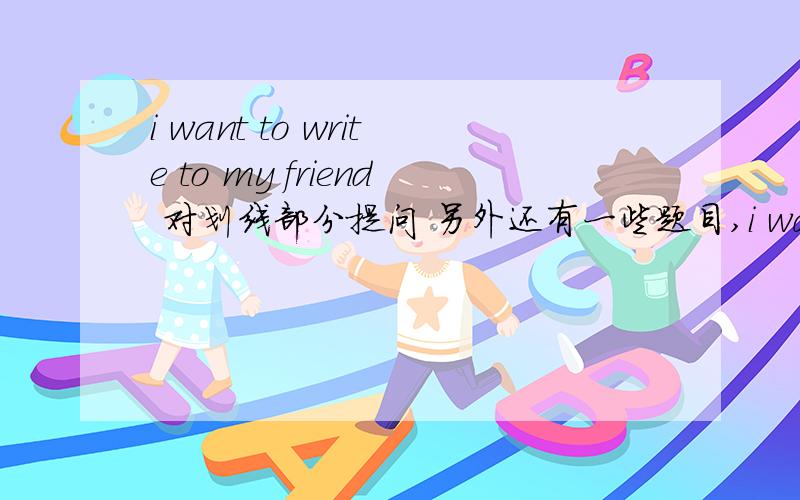 i want to write to my friend 对划线部分提问 另外还有一些题目,i want to write to my friend,my friend划线.对划线部分提问___ ___you want to ____ ____?the girl lives in the small town.in the small town划线.对划线部分提问_