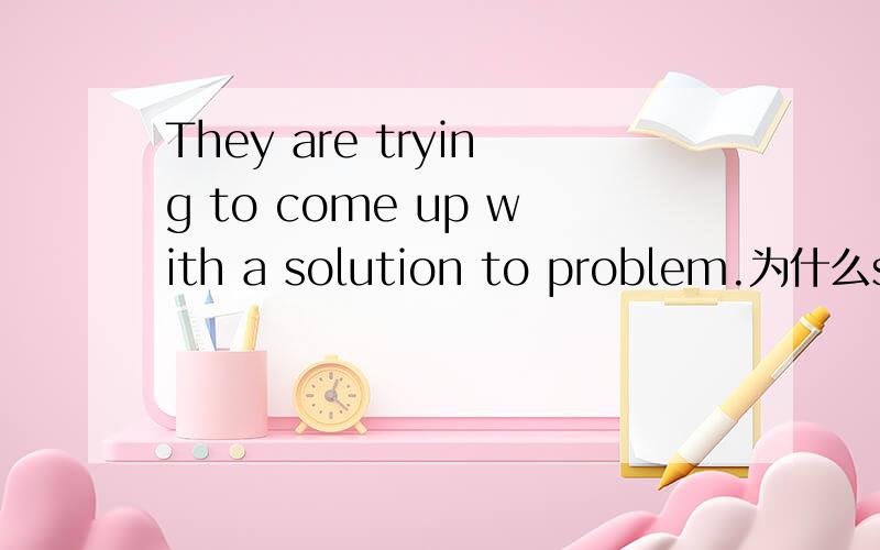 They are trying to come up with a solution to problem.为什么solution 用to 是因为solve to do