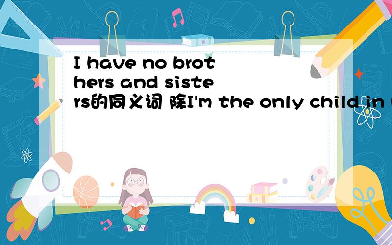 I have no brothers and sisters的同义词 除I'm the only child in my family.