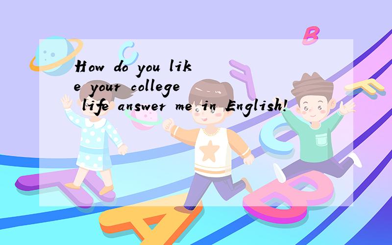 How do you like your college life answer me in English!