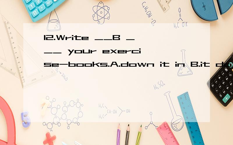 12.Write __B ___ your exercise-books.A.down it in B.it down in C.down it on D.it down on这题为什么不能选D ,为什么用in呢?