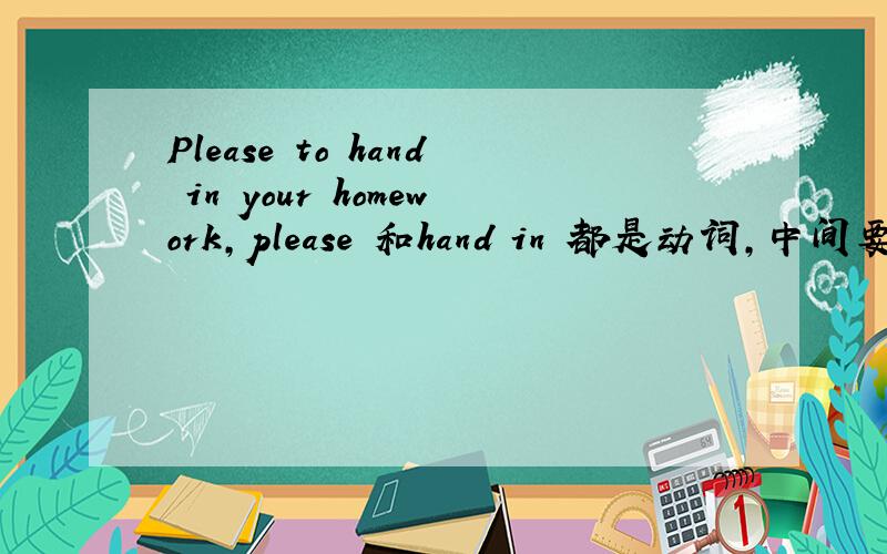 Please to hand in your homework,please 和hand in 都是动词,中间要不要用to隔开