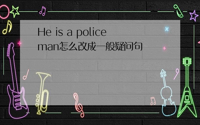 He is a policeman怎么改成一般疑问句