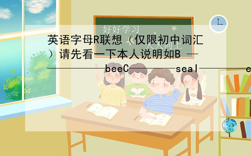 英语字母R联想（仅限初中词汇）请先看一下本人说明如B ——————beeC————seaI————eyeP————pea请各位再联想一下字母r有关联的词汇（必须是形象生动的名词）例：F———联