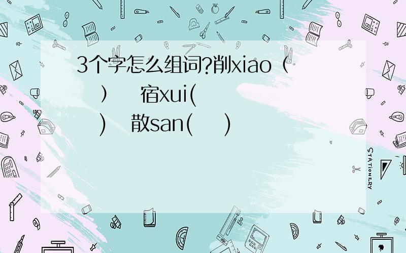 3个字怎么组词?削xiao（   ）   宿xui(     )   散san(    )