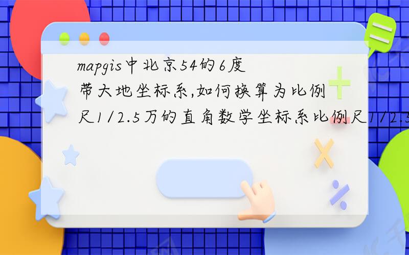 mapgis中北京54的6度带大地坐标系,如何换算为比例尺1/2.5万的直角数学坐标系比例尺1/2.5万图幅方里网格用的是北京54的6度带大地坐标系.如x=256000、y=4453000,在mapgis中显示的实际坐标为x=10240、y=1