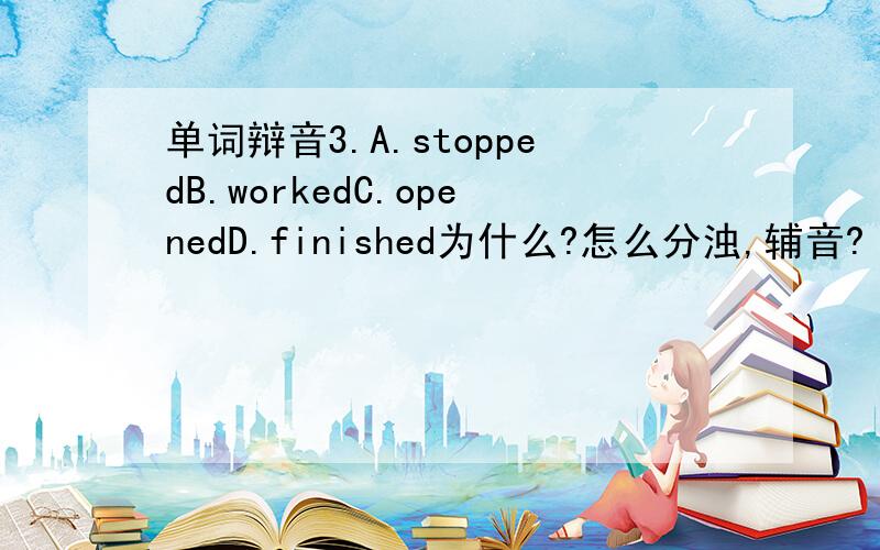 单词辩音3.A.stoppedB.workedC.openedD.finished为什么?怎么分浊,辅音?