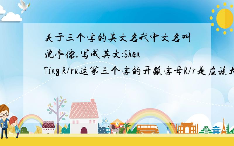 关于三个字的英文名我中文名叫沈亭儒,写成英文：Shen Ting R/ru这第三个字的开头字母R/r是应该大写还是小写
