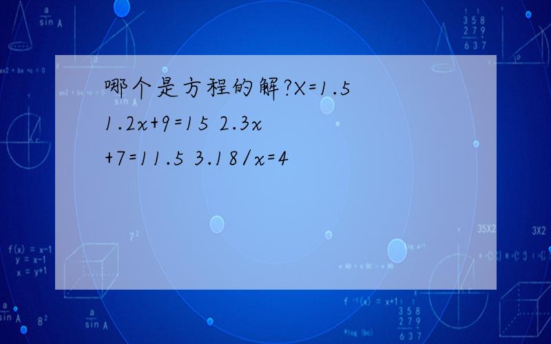 哪个是方程的解?X=1.5 1.2x+9=15 2.3x+7=11.5 3.18/x=4