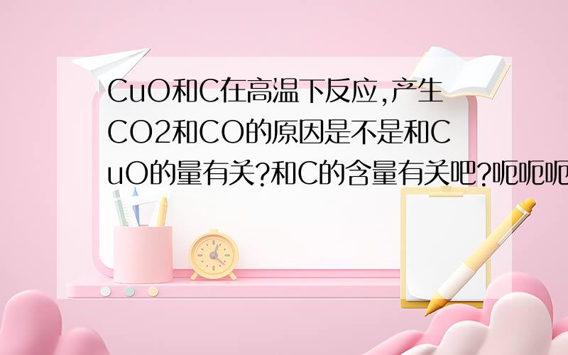 CuO和C在高温下反应,产生CO2和CO的原因是不是和CuO的量有关?和C的含量有关吧?呃呃呃,把化学方程式写上来最好CuO+CCu+CO不可以麽~