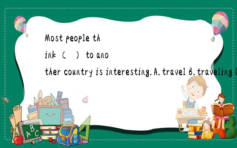 Most people think （ ） to another country is interesting.A.travel B.traveling C.traveled D.travels