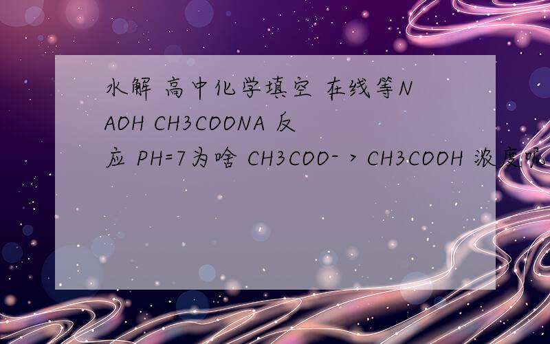 水解 高中化学填空 在线等NAOH CH3COONA 反应 PH=7为啥 CH3COO- > CH3COOH 浓度呢?不是ch3coona 和 ch3cooh 一起才有可能PH=7吗 这样的话怎么确定H+ + NA+ ===== OH- + CH3COO-H = OHNA+ = ch3coo- >ch3cooh?