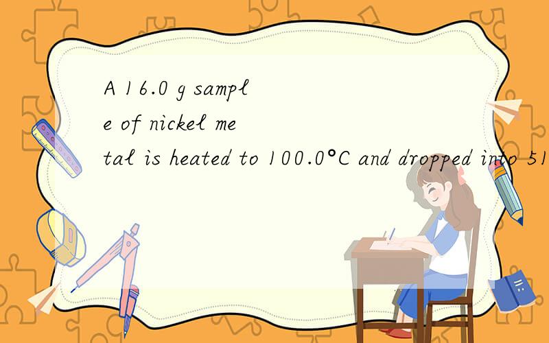 A 16.0 g sample of nickel metal is heated to 100.0°C and dropped into 51.0 g of water,initially at 23.0°C.Assuming that all the heat lost by the nickel is absorbed by the water,calculate the final temperature of the nickel and water.(The specific h