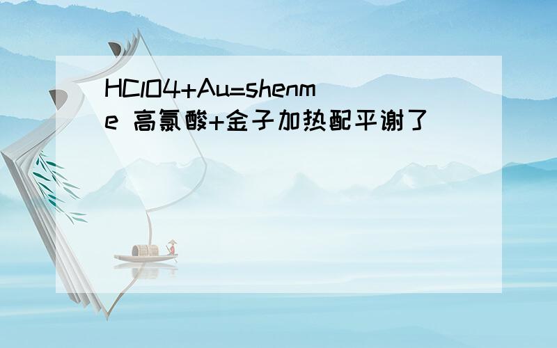 HClO4+Au=shenme 高氯酸+金子加热配平谢了