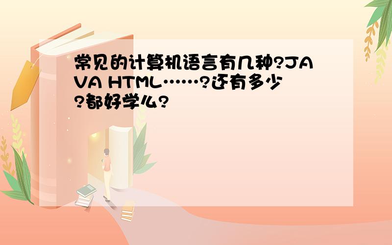 常见的计算机语言有几种?JAVA HTML……?还有多少?都好学么?