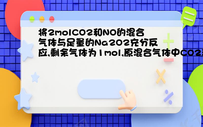 将2molCO2和NO的混合气体与足量的Na2O2充分反应,剩余气体为1mol,原混合气体中CO2和NO的体积比为A,1:1 B,1:2 C,1:3 D,1:4