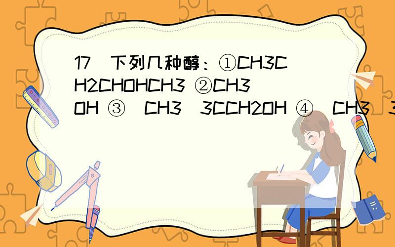 17．下列几种醇：①CH3CH2CHOHCH3 ②CH3OH ③(CH3)3CCH2OH ④(CH3)3COH（2）哪些能在Cu催化下氧化生成醛?写出相应的化学方程式