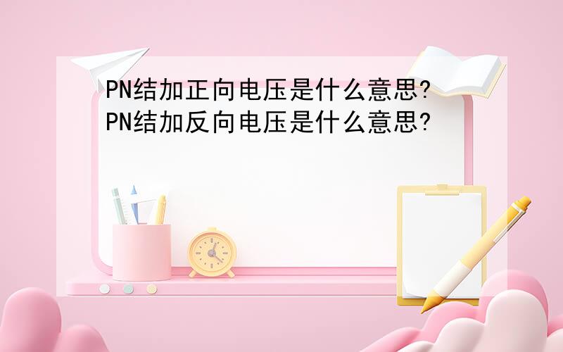 PN结加正向电压是什么意思?PN结加反向电压是什么意思?