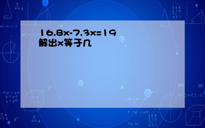 16.8x-7.3x=19 解出x等于几