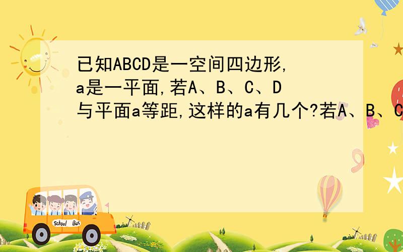 已知ABCD是一空间四边形,a是一平面,若A、B、C、D与平面a等距,这样的a有几个?若A、B、C、D其中三点到a的距离相等且是另一点到a的2倍,这样的a有几个?7,8