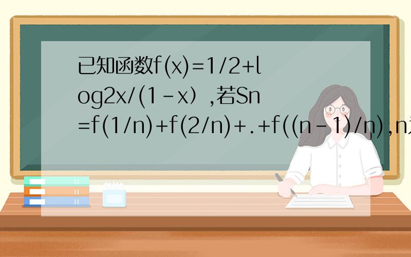 已知函数f(x)=1/2+log2x/(1-x）,若Sn=f(1/n)+f(2/n)+.+f((n-1)/n),n为正整数,且n≥2,求Sn