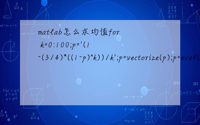 matlab怎么求均值for k=0:100;p='(1-(3/4)*((1-p)^k))/k';p=vectorize(p);p=eval(p);end每个K都对应一个P值,怎么求这些P的均值呢?能用小数表示吗?