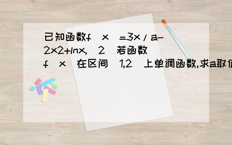 已知函数f(x)=3x/a-2x2+lnx,(2)若函数f(x)在区间[1,2]上单调函数,求a取值范围应该是3/a≥4x-1/x         3/a≤4x-1/x后面是怎么得来的,这两不等式怎样解出后面的结果的,谁能解析得详细点么,