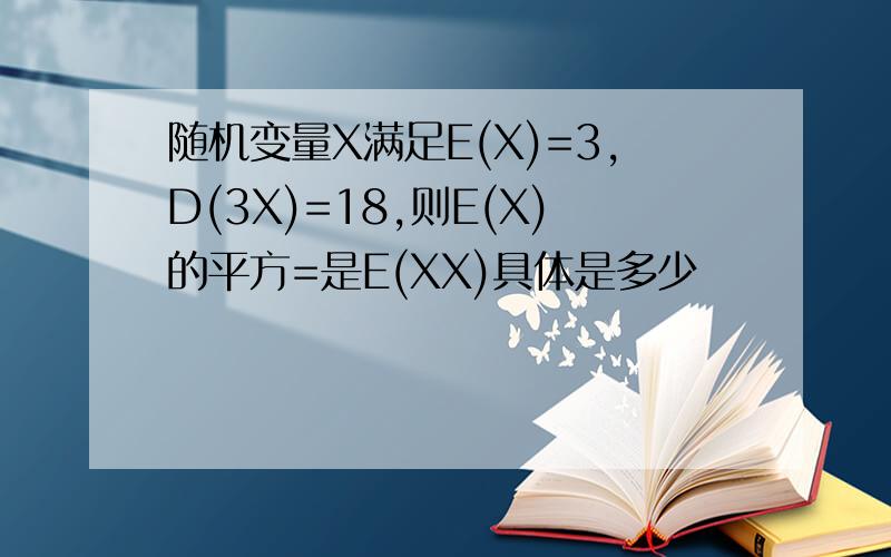 随机变量X满足E(X)=3,D(3X)=18,则E(X)的平方=是E(XX)具体是多少