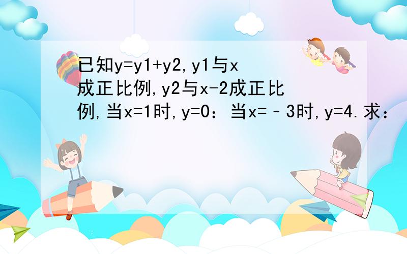 已知y=y1+y2,y1与x成正比例,y2与x-2成正比例,当x=1时,y=0：当x=﹣3时,y=4.求：（1）y与x的函数关系式是一次函数吗（2）x=3时y的值