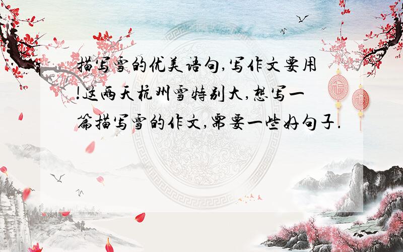 描写雪的优美语句,写作文要用!这两天杭州雪特别大,想写一篇描写雪的作文,需要一些好句子.