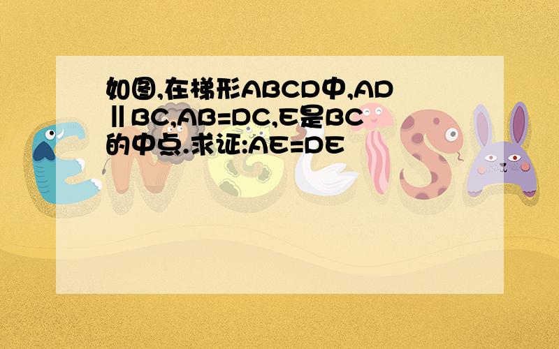 如图,在梯形ABCD中,AD‖BC,AB=DC,E是BC的中点.求证:AE=DE