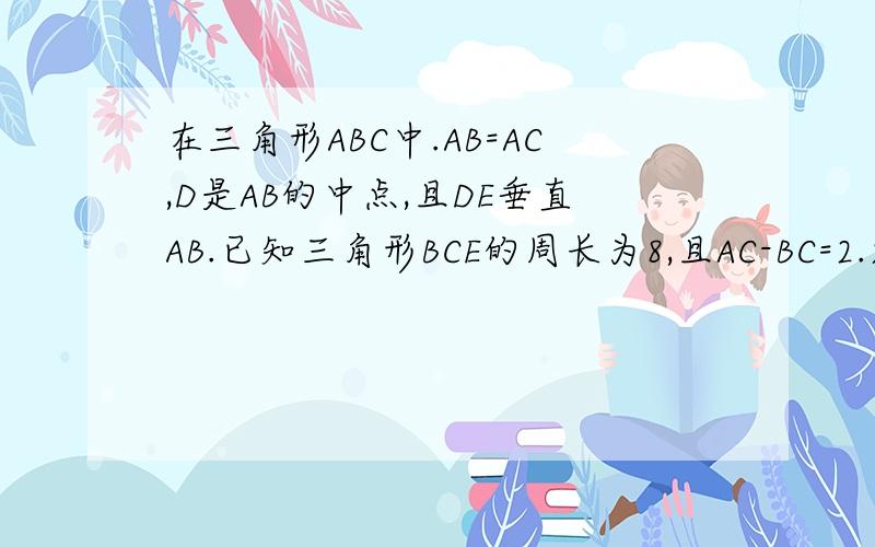 在三角形ABC中.AB=AC,D是AB的中点,且DE垂直AB.已知三角形BCE的周长为8,且AC-BC=2.求AB BC的长.RT