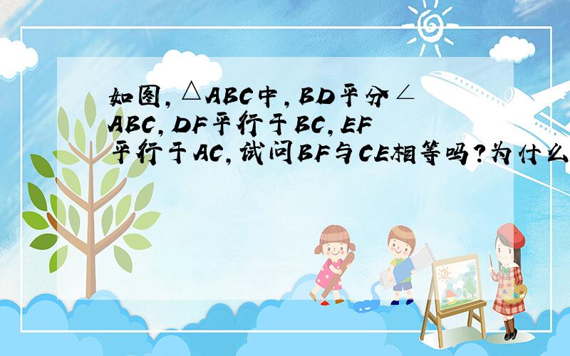 如图,△ABC中,BD平分∠ABC,DF平行于BC,EF平行于AC,试问BF与CE相等吗?为什么