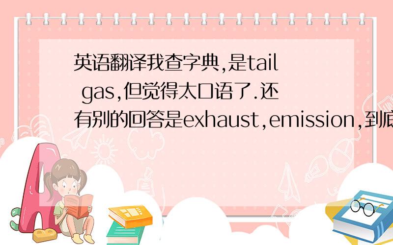 英语翻译我查字典,是tail gas,但觉得太口语了.还有别的回答是exhaust,emission,到底有什麽区别?用哪个好?