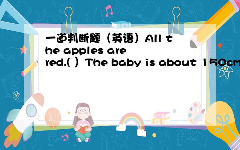 一道判断题（英语）All the apples are red.( ）The baby is about 150cm long.()Sometimes we can see stars in the sky at night.()Go to Hainan and go skiing there.()Ususlly I go to school by plane.()It's snowy and cold.Amy has a coid.()You have