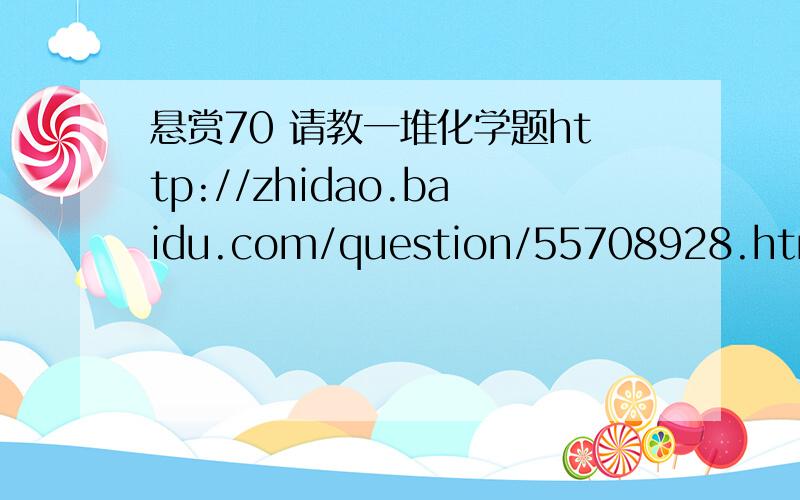 悬赏70 请教一堆化学题http://zhidao.baidu.com/question/55708928.html如有需要,可追加悬赏,谢谢