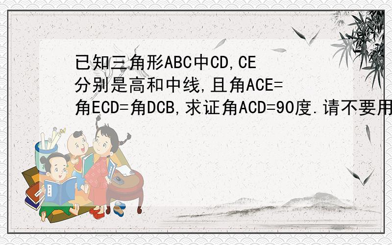已知三角形ABC中CD,CE分别是高和中线,且角ACE=角ECD=角DCB,求证角ACD=90度.请不要用角平分线定理做,没学角平分线定理是求证∠ACB=90°
