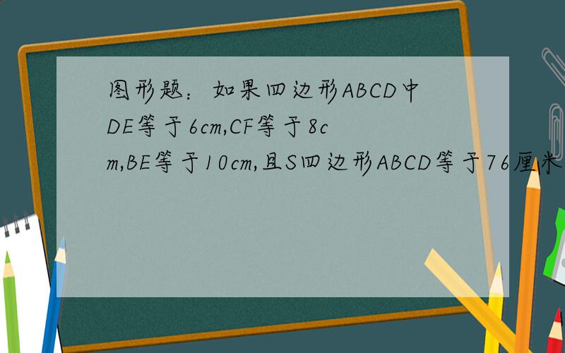 图形题：如果四边形ABCD中DE等于6cm,CF等于8cm,BE等于10cm,且S四边形ABCD等于76厘米的平方,求AF的长度拜托了,再过半小时就要交给老师了!