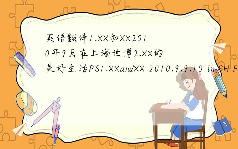 英语翻译1.XX和XX2010年9月在上海世博2.XX的美好生活PS1.XXandXX 2010.9.9.10 in SH Expo.2.XX's nice life.我整个就是英文文盲.要是错误千万不要笑我.到底哪个对啊...头晕