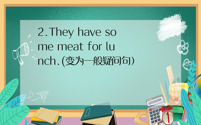 2.They have some meat for lunch.(变为一般疑问句）