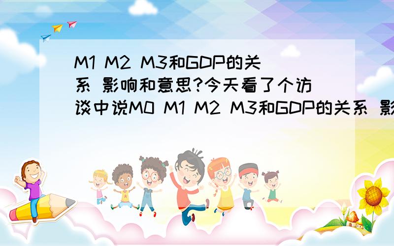 M1 M2 M3和GDP的关系 影响和意思?今天看了个访谈中说M0 M1 M2 M3和GDP的关系 影响 请问M0 M1 M2
