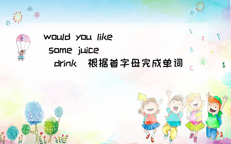 would you like some juice___(drink)根据首字母完成单词