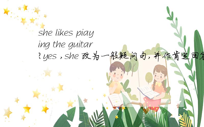 she likes piaying the guitar?yes ,she 改为一般疑问句,并作肯定回答