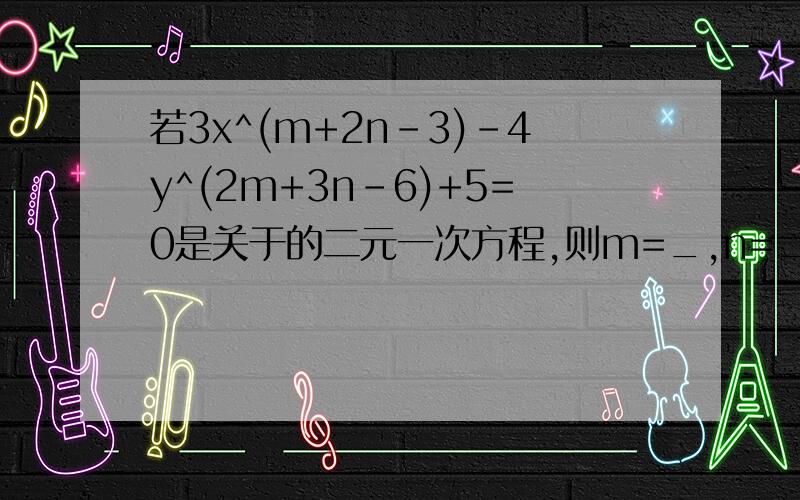 若3x^(m+2n-3)-4y^(2m+3n-6)+5=0是关于的二元一次方程,则m=_,n=_