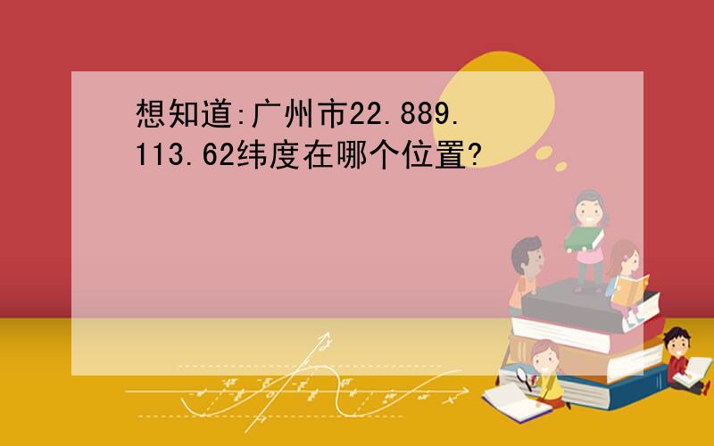 想知道:广州市22.889.113.62纬度在哪个位置?