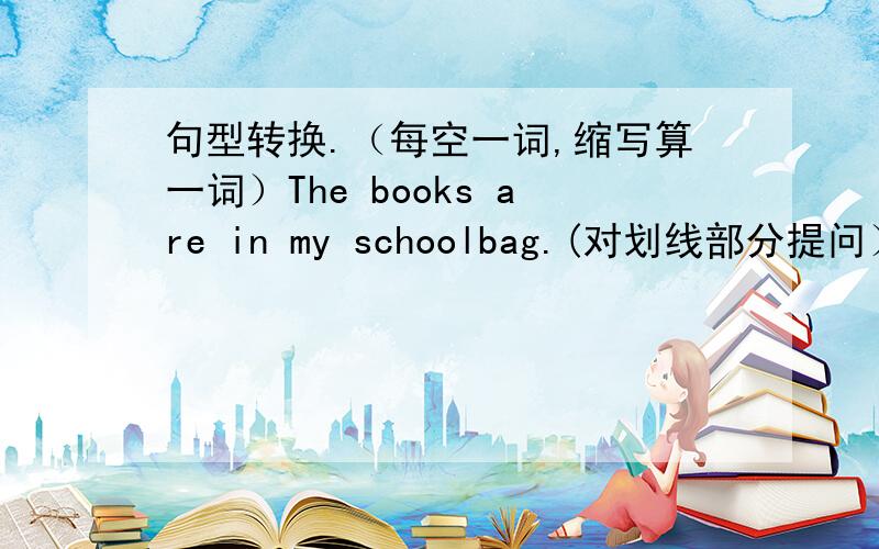 句型转换.（每空一词,缩写算一词）The books are in my schoolbag.(对划线部分提问）......the books?2.Are these two model planes Dave's?(作肯定回答）Yes,.......3.Is Gina's radio in the bookcase?(作否定回答)No,....
