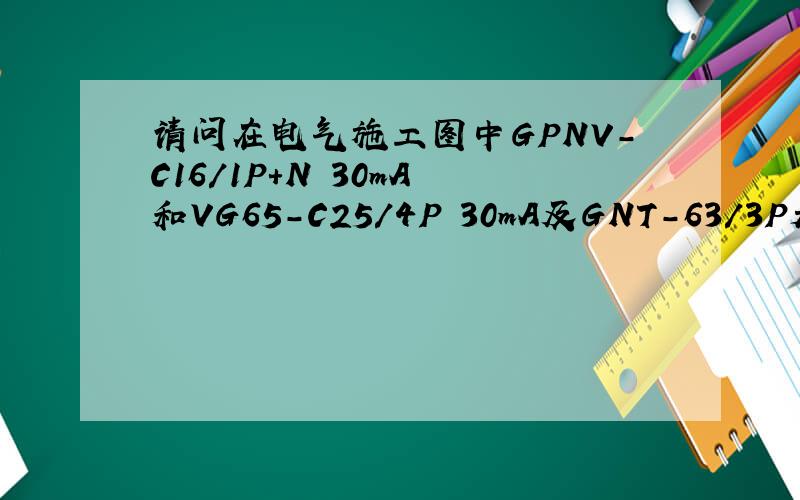 请问在电气施工图中GPNV-C16/1P+N 30mA 和VG65-C25/4P 30mA及GNT-63/3P是什么意思